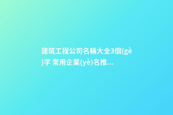 建筑工程公司名稱大全3個(gè)字 常用企業(yè)名推薦,起名之家-第1張-公司起名-玄機(jī)派